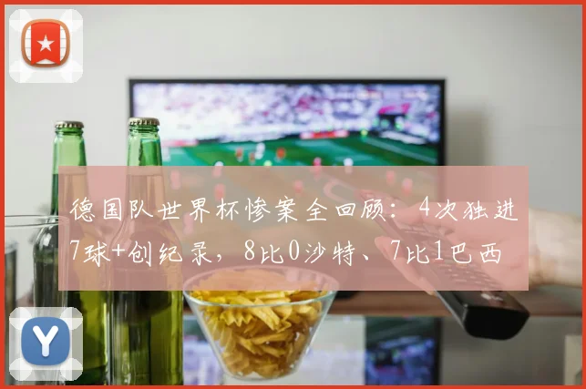 德国队世界杯惨案全回顾:4次独进7球+创纪录,8比0沙特、7比1巴西背后的故事